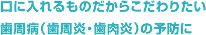 口に入れるものだからこだわりたい。歯周病（歯周炎・歯肉炎）の予防に