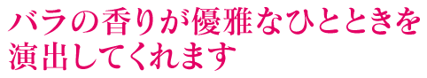 バラの香りが優雅なひとときを演出してくれます