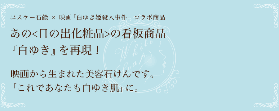 ヱスケー石鹸 × 映画「白ゆき姫殺人事件」コラボ商品  あの<日の出化粧品>の看板商品『白ゆき』を再現！  映画から生まれた美容石けんです。「これであなたも白ゆき肌」に。